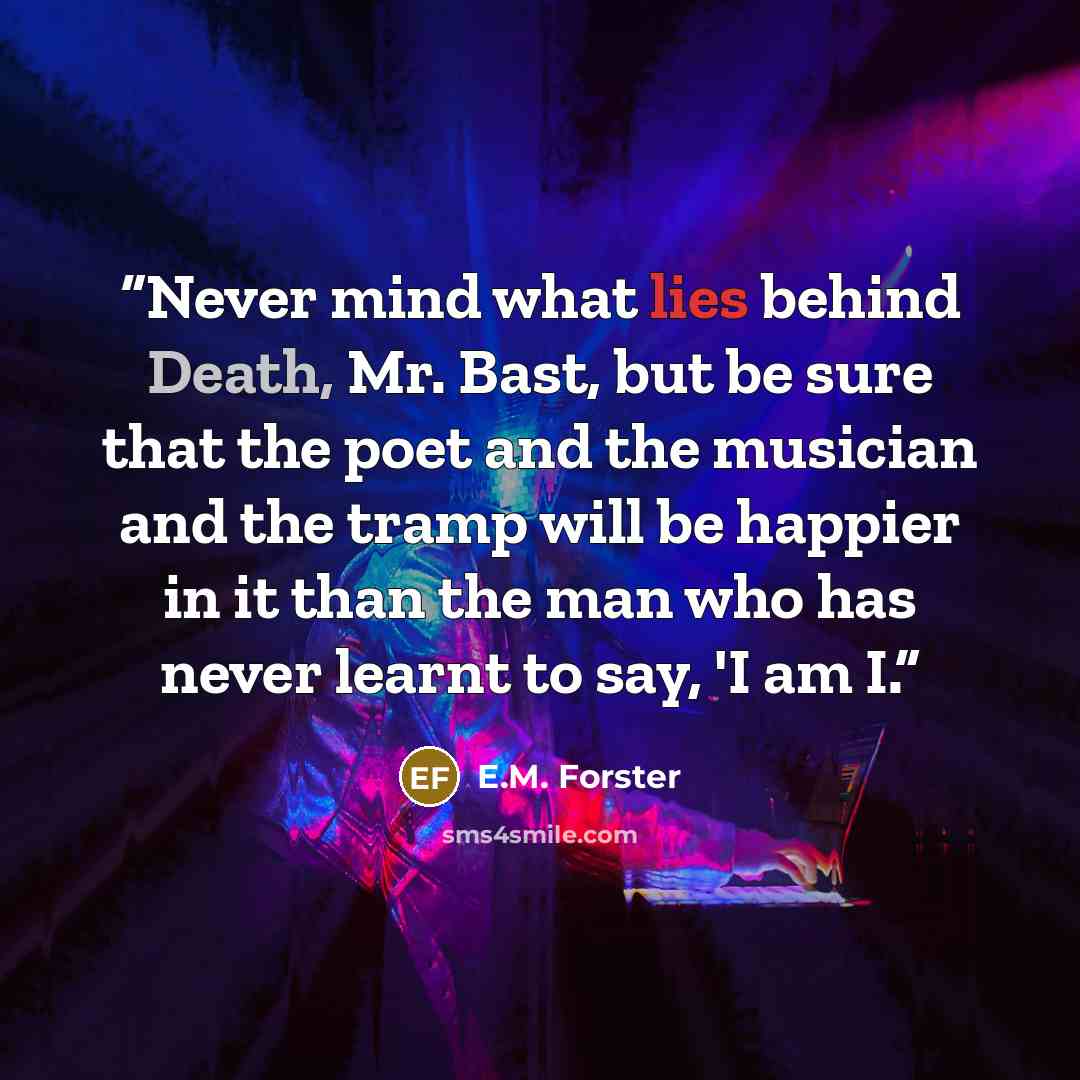 “Never mind what lies behind Death, Mr. Bast, but be sure that the poet and the musician and the tramp will be happier in it than the man who has never learnt to say, 'I am I.” quote by E.M. Forster
