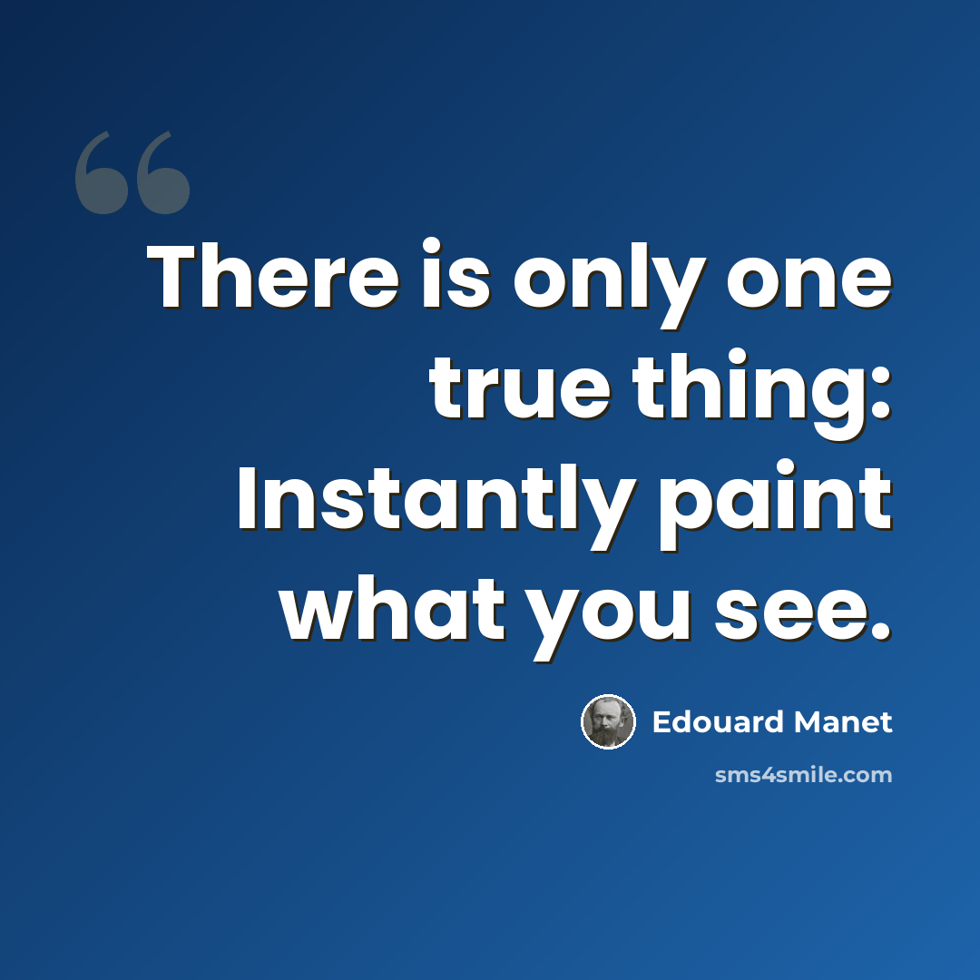 “There is only one true thing: Instantly paint what you see.” quote by Edouard Manet
