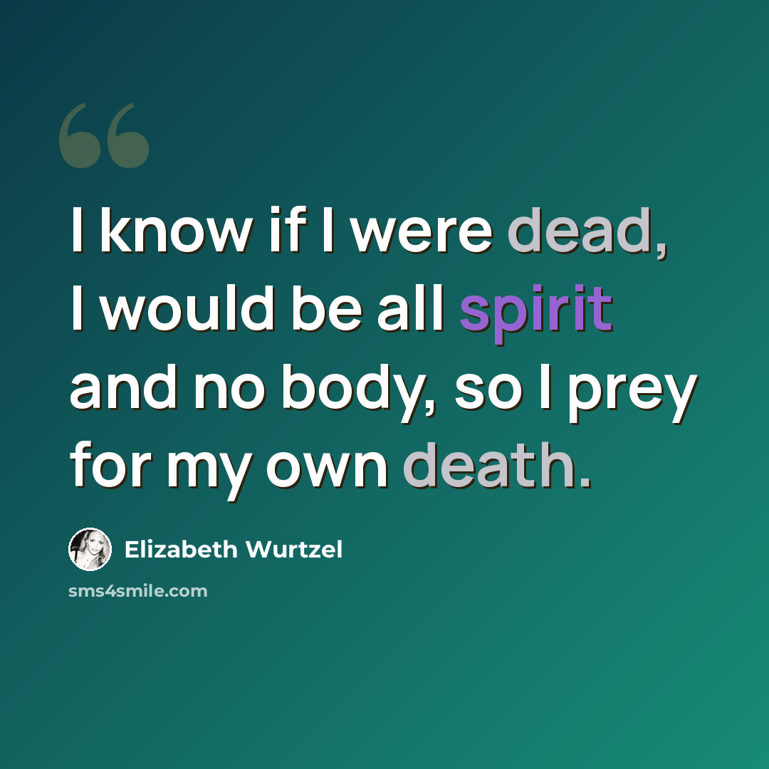 “I know if I were dead, I would be all spirit and no body, so I prey for my own death.” quote by Elizabeth Wurtzel