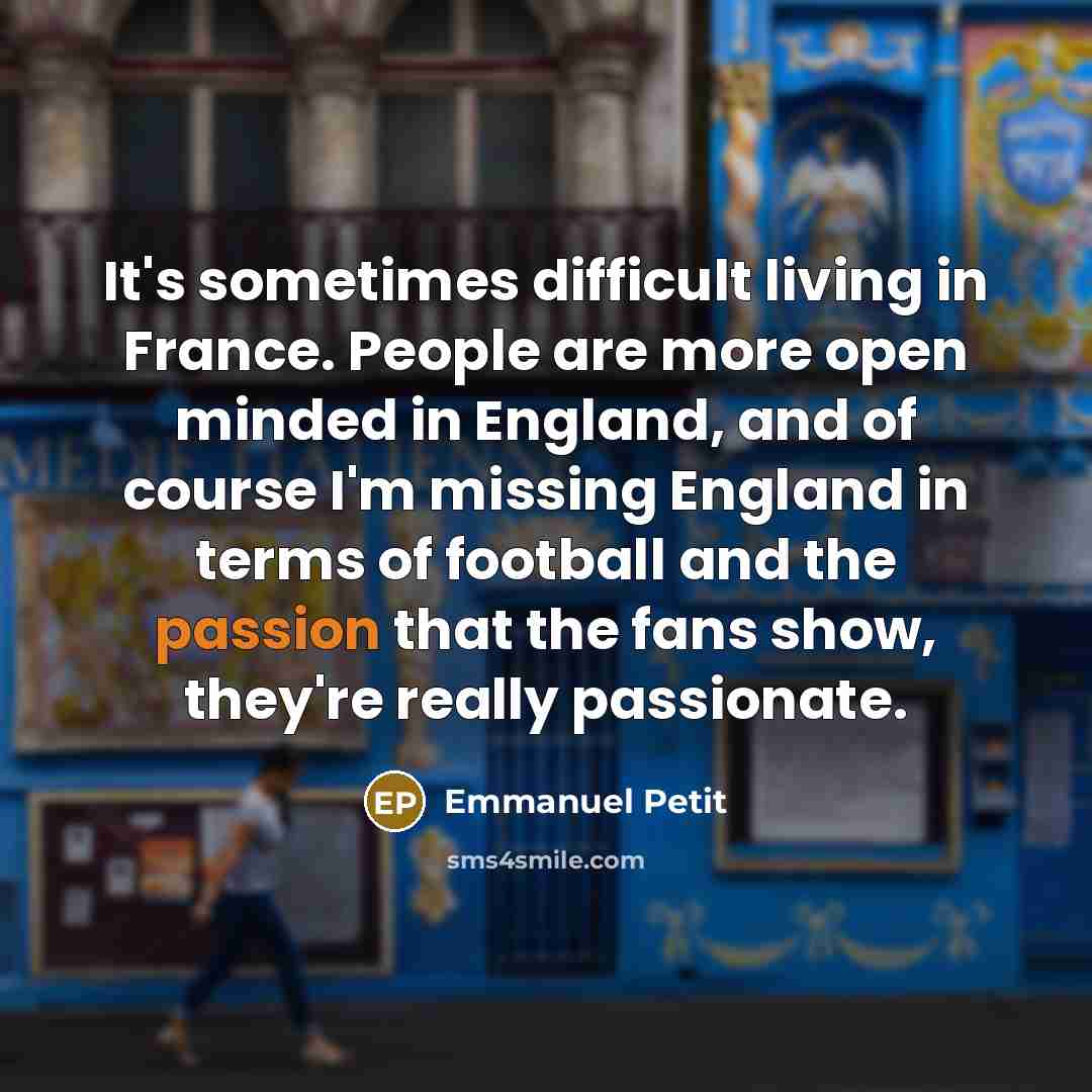 “It's sometimes difficult living in France. People are more open minded in England, and of course I'm missing England in terms of football and the passion that the fans show, they're really passionate.” quote by Emmanuel Petit