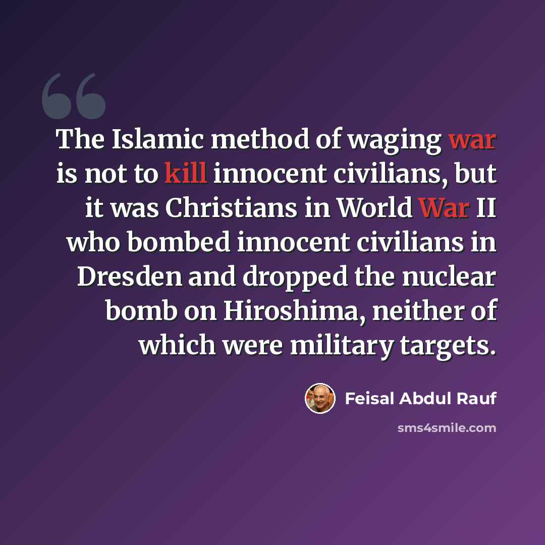 “The Islamic method of waging war is not to kill innocent civilians, but it was Christians in World War II who bombed innocent civilians in Dresden and dropped the nuclear bomb on Hiroshima, neither of which were military targets.” quote by Feisal Abdul Rauf