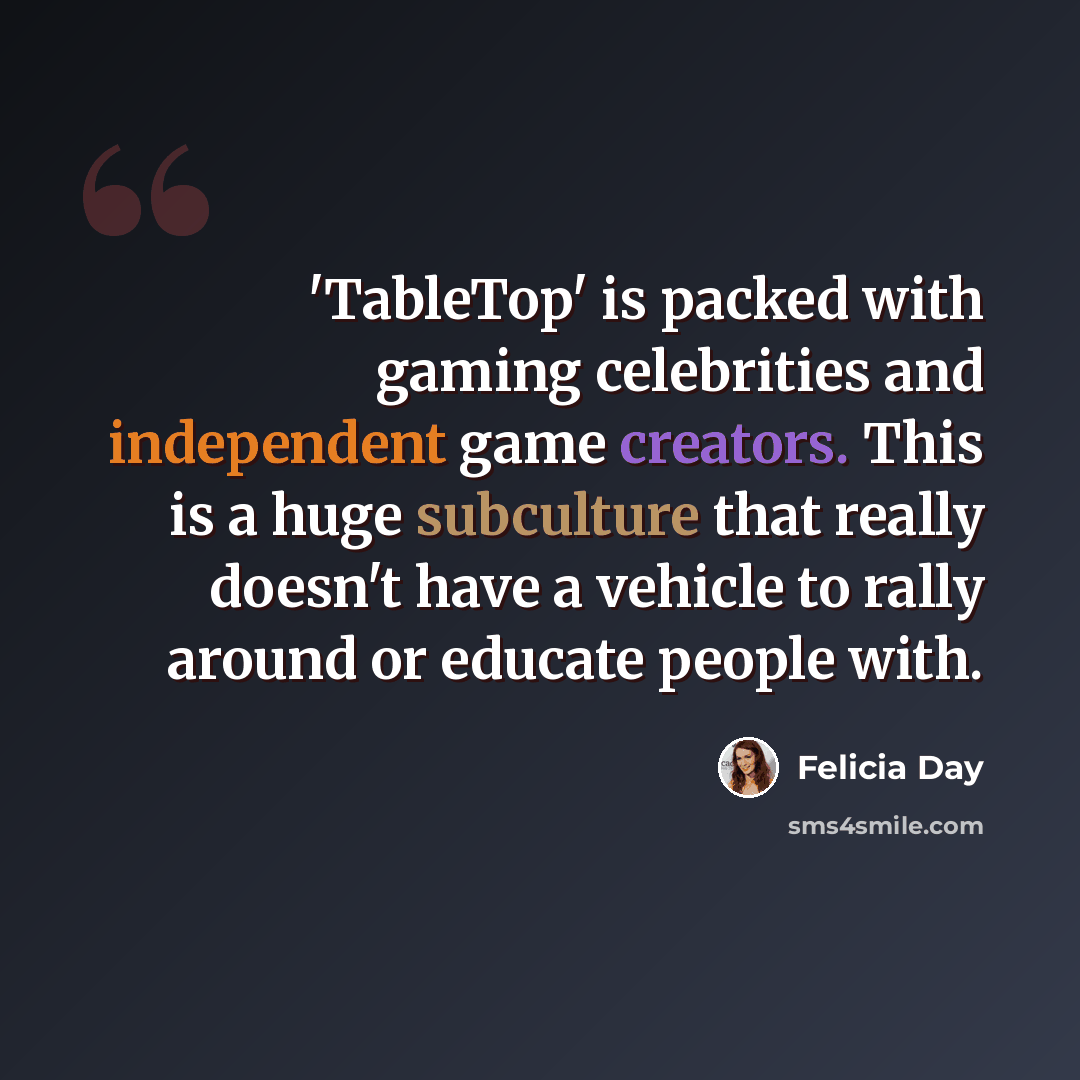 “'TableTop' is packed with gaming celebrities and independent game creators. This is a huge subculture that really doesn't have a vehicle to rally around or educate people with.” quote by Felicia Day