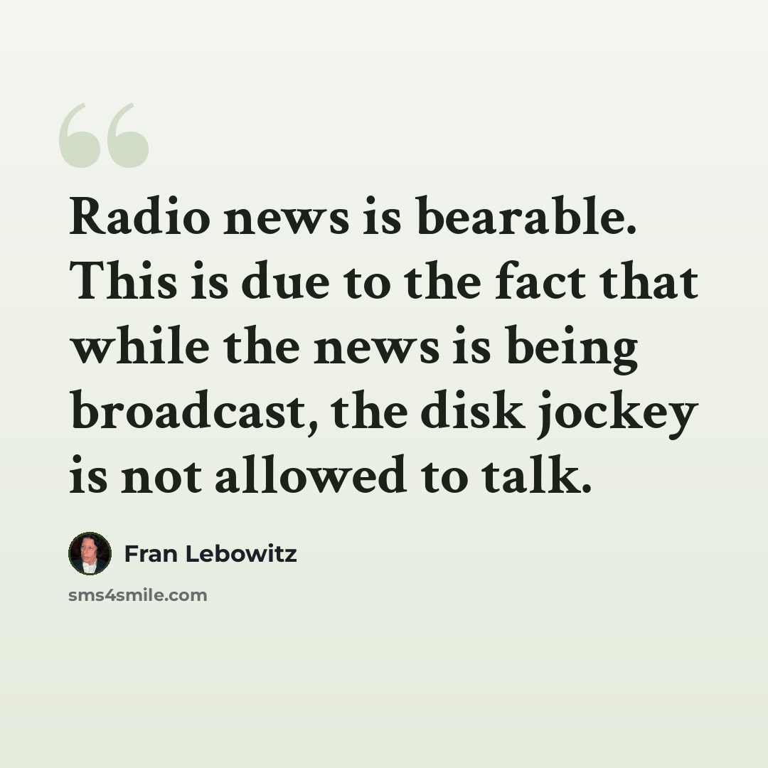 “Radio news is bearable. This is due to the fact that while the news is being broadcast, the disk jockey is not allowed to talk.” quote by Fran Lebowitz