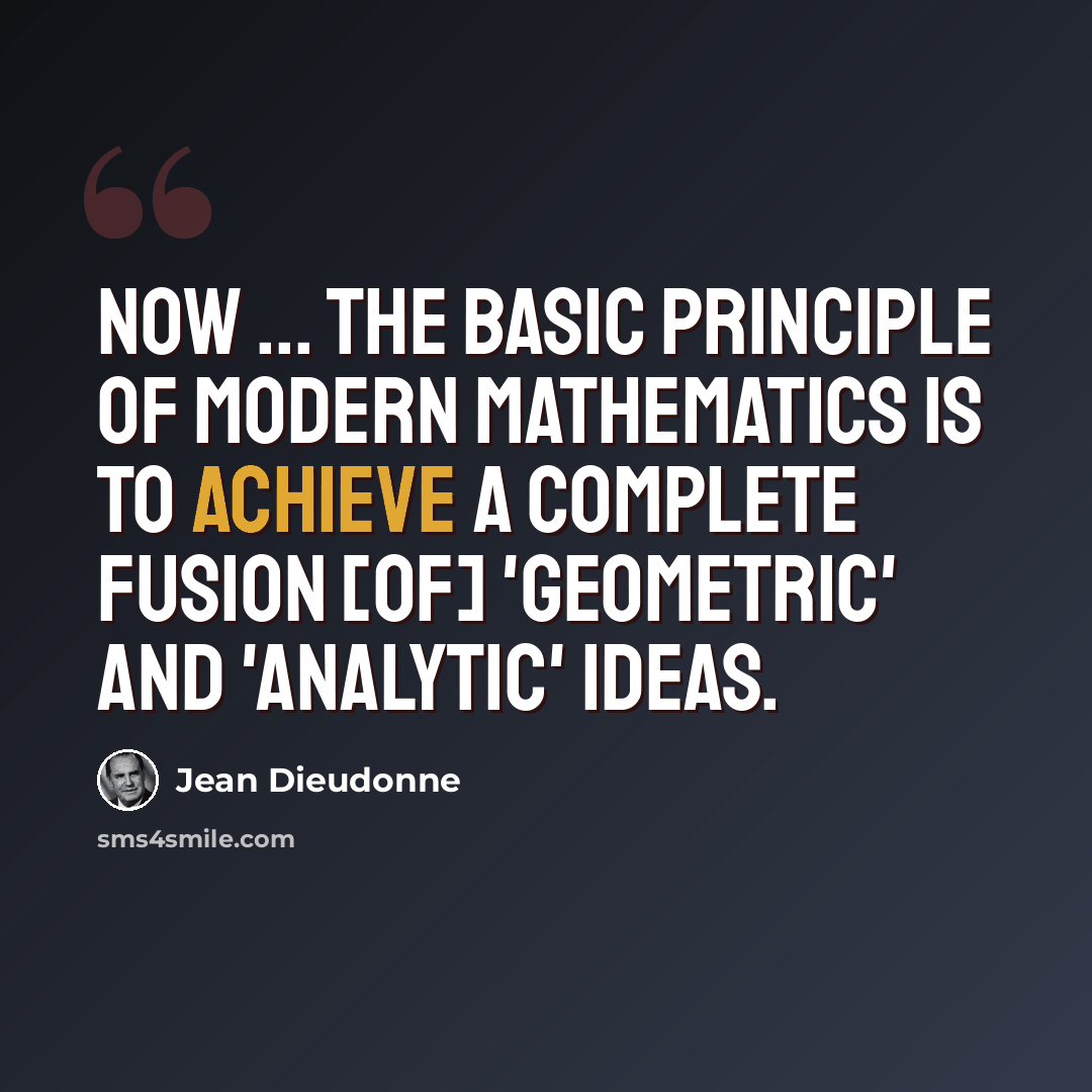 “Now ... the basic principle of modern mathematics is to achieve a complete fusion [of] 'geometric' and 'analytic' ideas.” quote by Jean Dieudonne