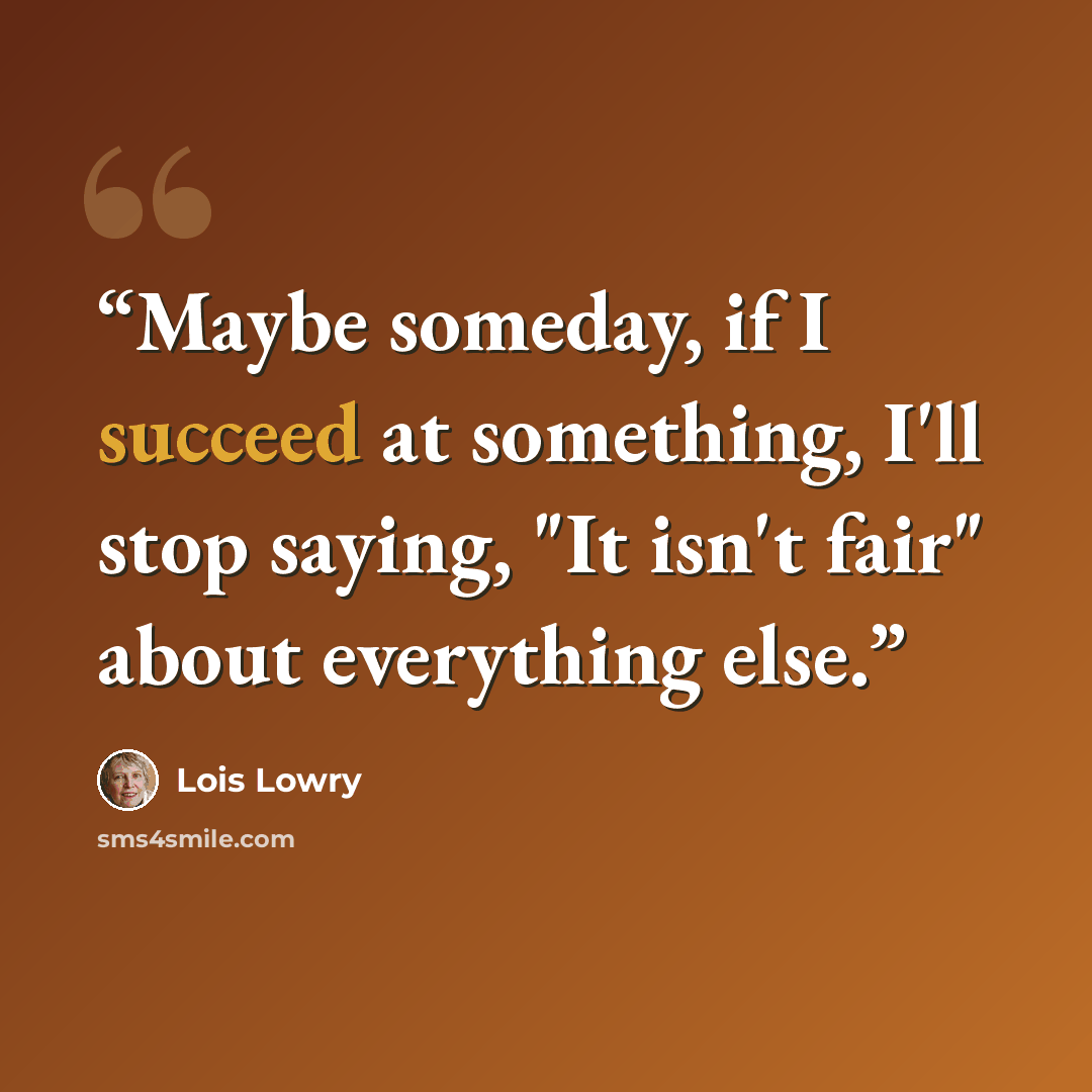 “Maybe someday, if I succeed at something, I'll stop saying, "It isn't fair" about everything else.” quote by Lois Lowry