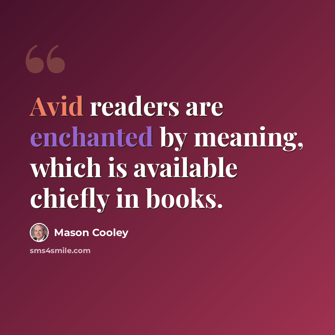 “Avid readers are enchanted by meaning, which is available chiefly in books.” quote by Mason Cooley