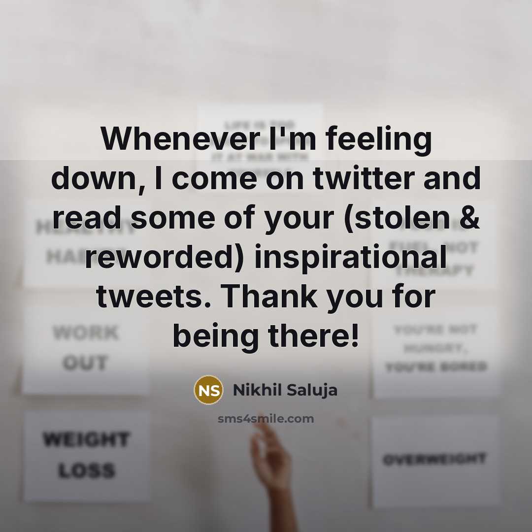 “Whenever I'm feeling down, I come on twitter and read some of your (stolen & reworded) inspirational tweets. Thank you for being there!” quote by Nikhil Saluja