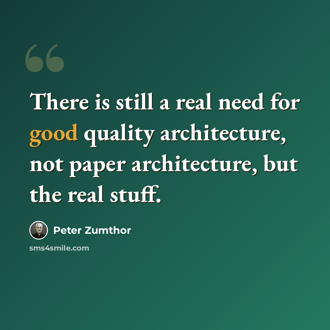 “There is still a real need for good quality architecture, not paper architecture, but the real stuff.” quote by Peter Zumthor