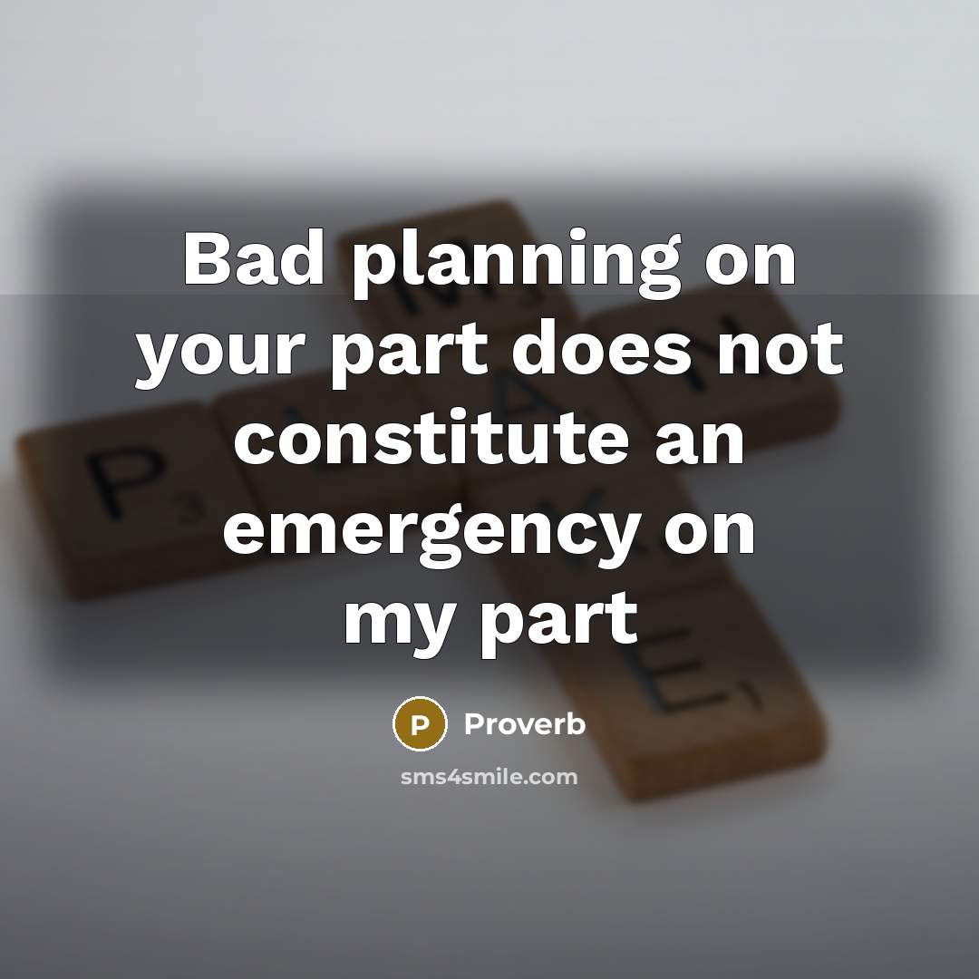 “Bad planning on your part does not constitute an emergency on my part” quote by Proverb