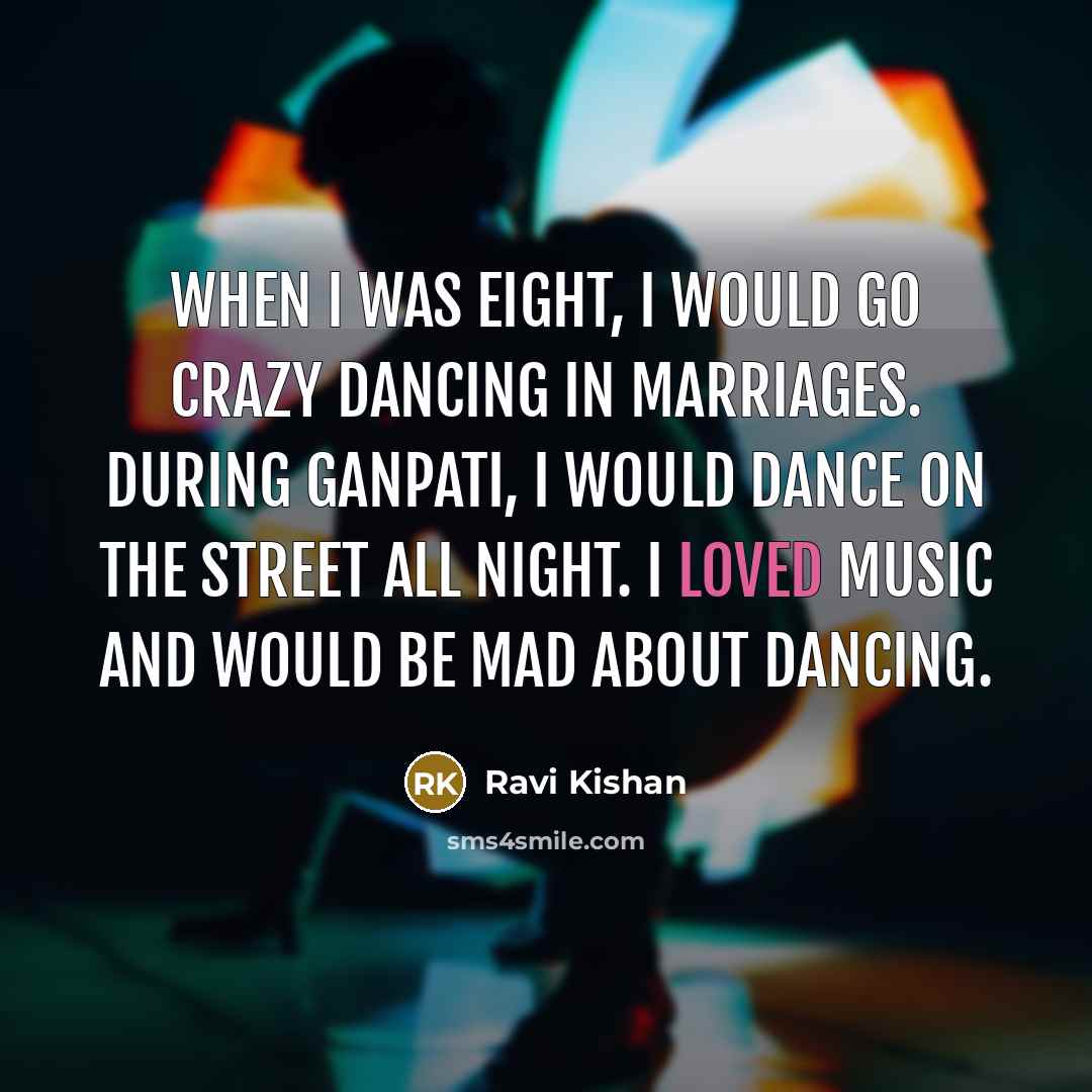 “When I was eight, I would go crazy dancing in marriages. During Ganpati, I would dance on the street all night. I loved music and would be mad about dancing.” quote by Ravi Kishan
