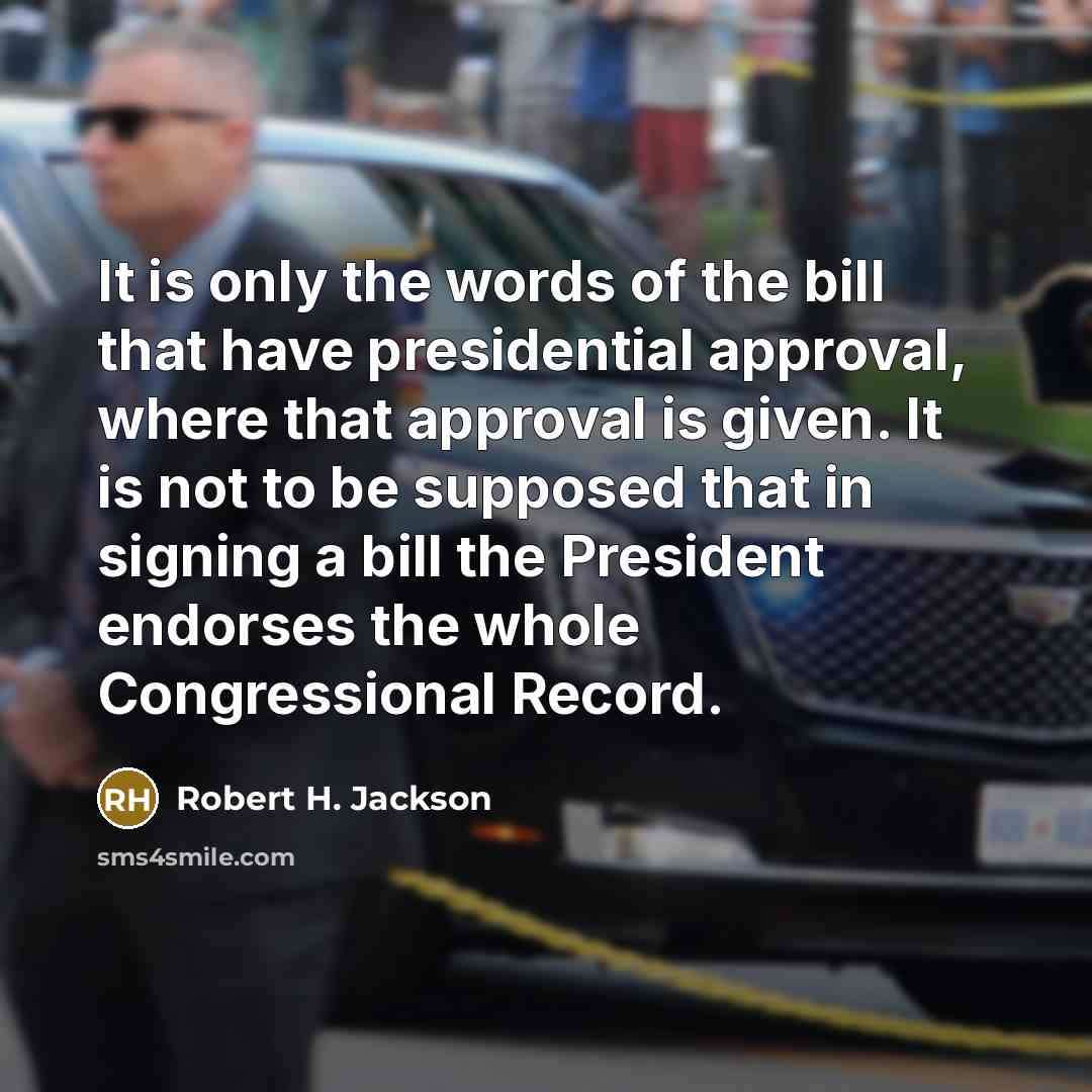 “It is only the words of the bill that have presidential approval, where that approval is given. It is not to be supposed that in signing a bill the President endorses the whole Congressional Record.” quote by Robert H. Jackson