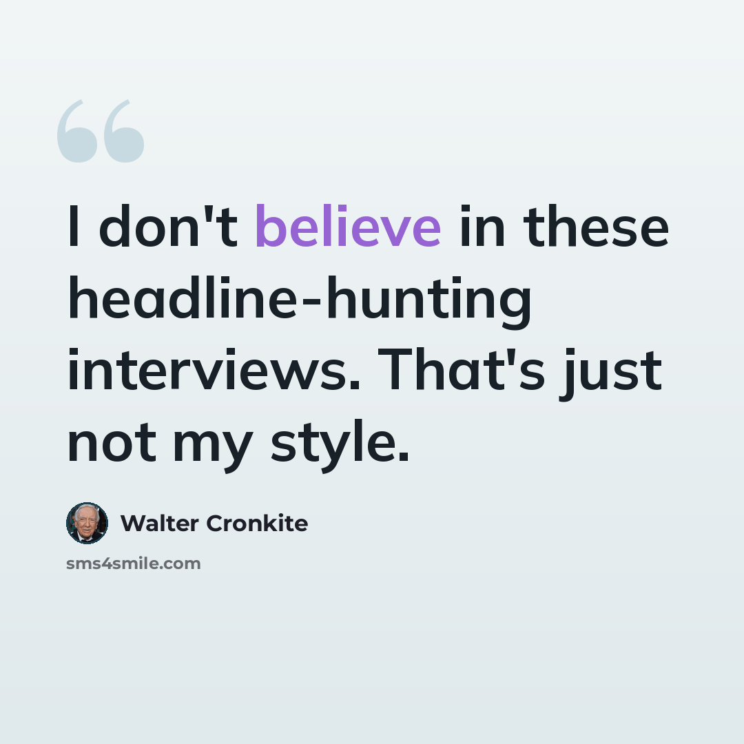“I don't believe in these headline-hunting interviews. That's just not my style.” quote by Walter Cronkite