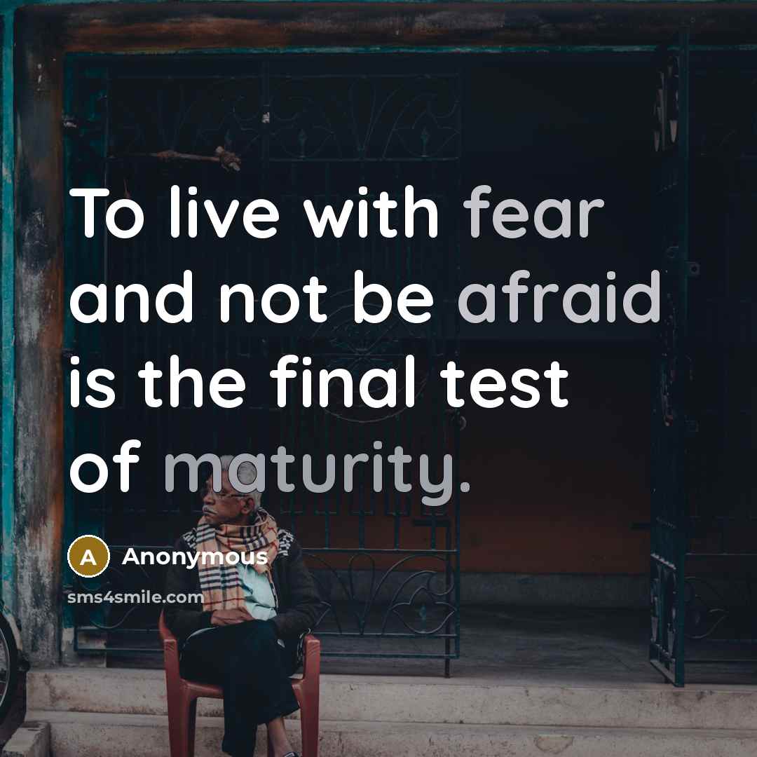 “To live with fear and not be afraid is the final test of maturity.” quote by Anonymous