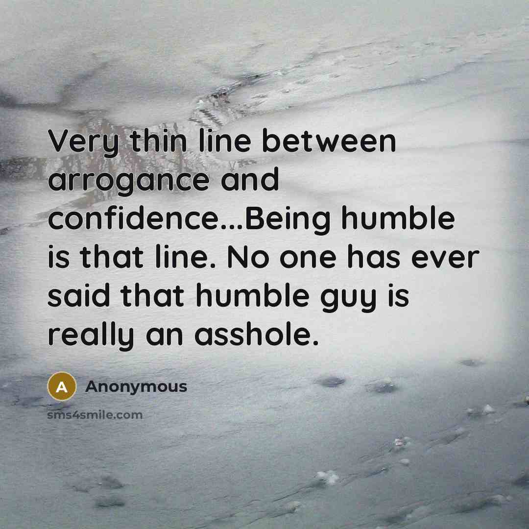 “Very thin line between arrogance and confidence...Being humble is that line. No one has ever said that humble guy is really an asshole.” quote by Anonymous