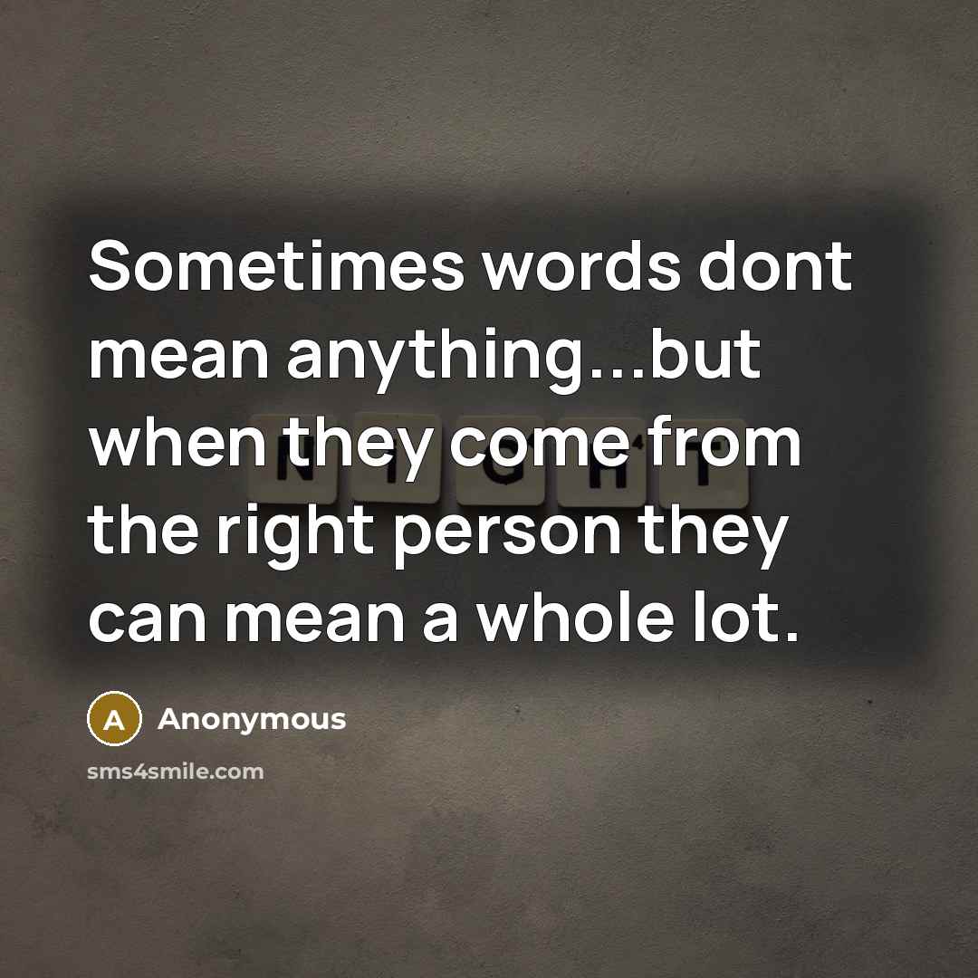 “Sometimes words dont mean anything...but when they come from the right person they can mean a whole lot.” quote by Anonymous