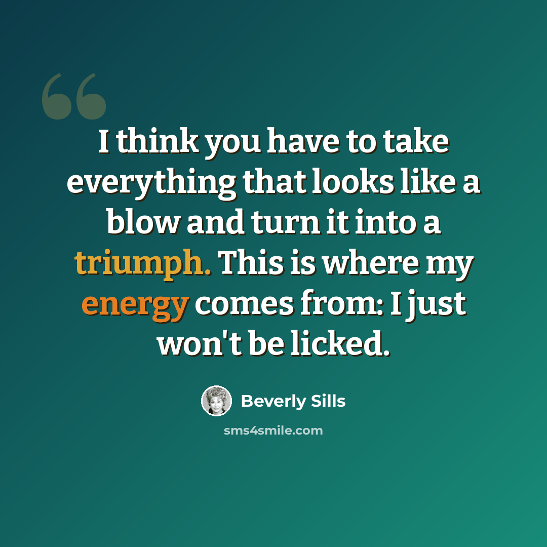 “I think you have to take everything that looks like a blow and turn it into a triumph. This is where my energy comes from: I just won't be licked.” quote by Beverly Sills
