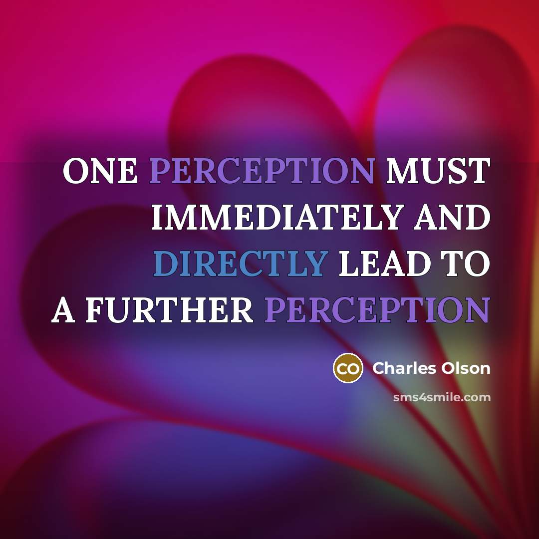 “ONE PERCEPTION MUST IMMEDIATELY AND DIRECTLY LEAD TO A FURTHER PERCEPTION” quote by Charles Olson