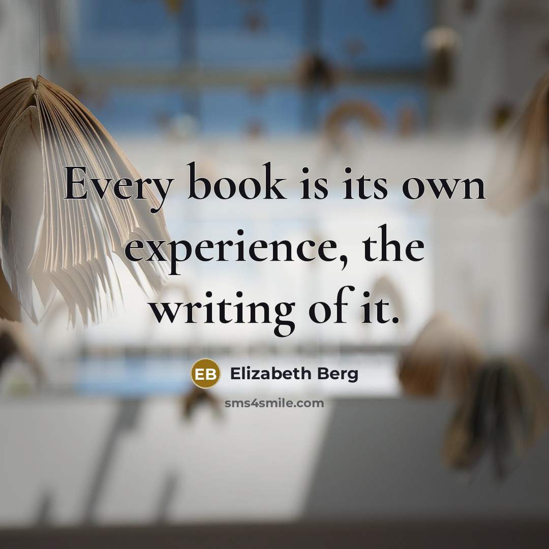 “Every book is its own experience, the writing of it.” quote by Elizabeth Berg
