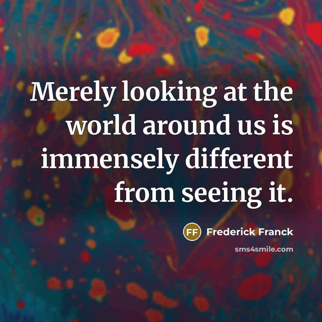 “Merely looking at the world around us is immensely different from seeing it.” quote by Frederick Franck