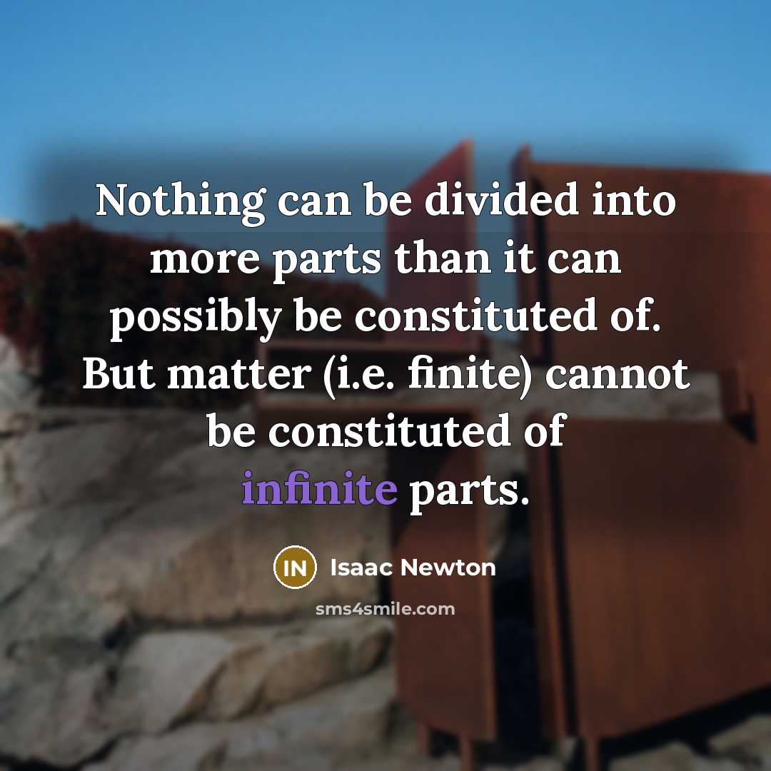 “Nothing can be divided into more parts than it can possibly be constituted of. But matter (i.e. finite) cannot be constituted of infinite parts.” quote by Isaac Newton