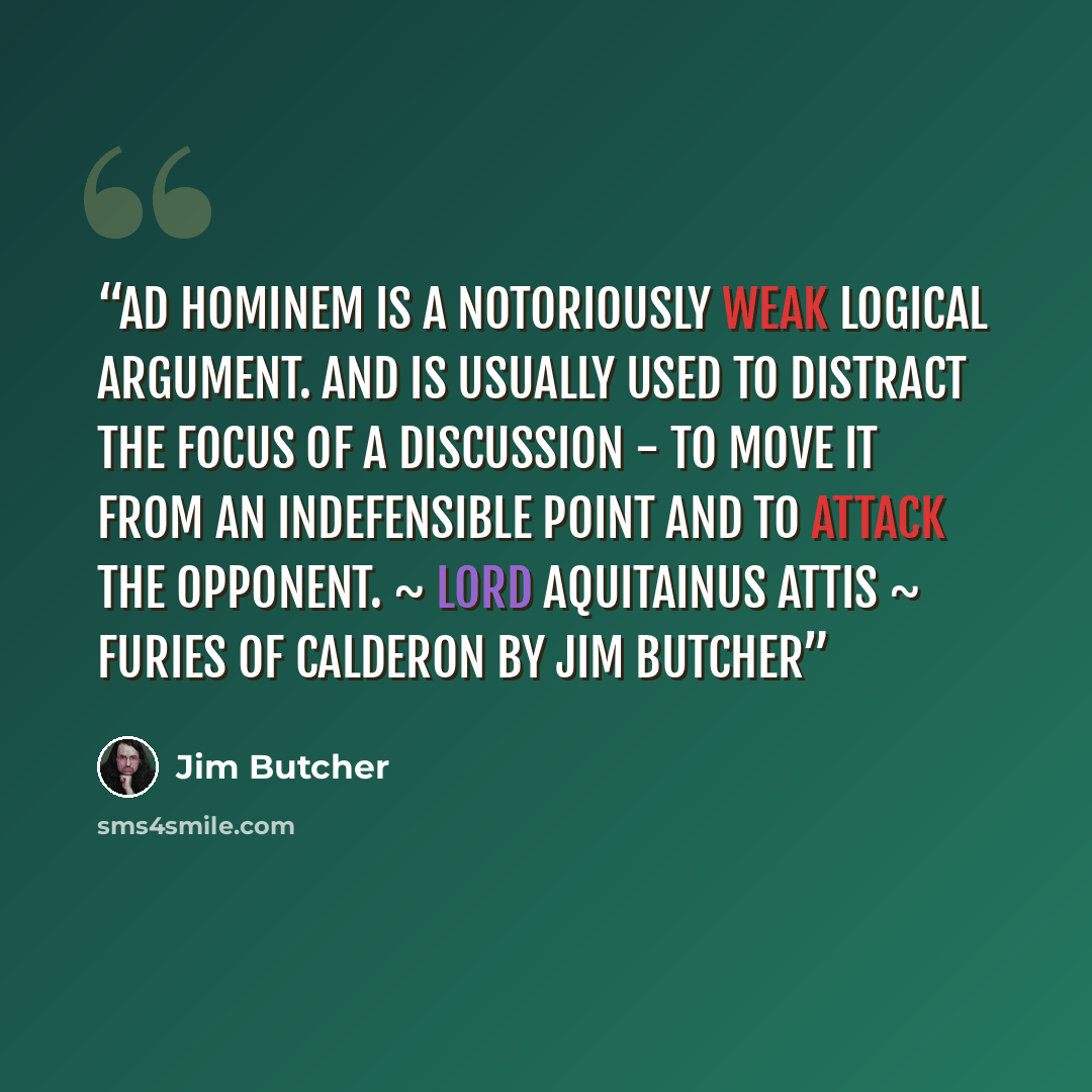 “Ad hominem is a notoriously weak logical argument. And is usually used to distract the focus of a discussion - to move it from an indefensible point and to attack the opponent. ~ Lord Aquitainus Attis ~ Furies of Calderon by Jim Butcher” quote by Jim Butcher