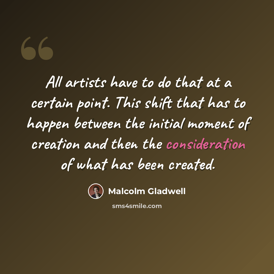 “All artists have to do that at a certain point. This shift that has to happen between the initial moment of creation and then the consideration of what has been created.” quote by Malcolm Gladwell