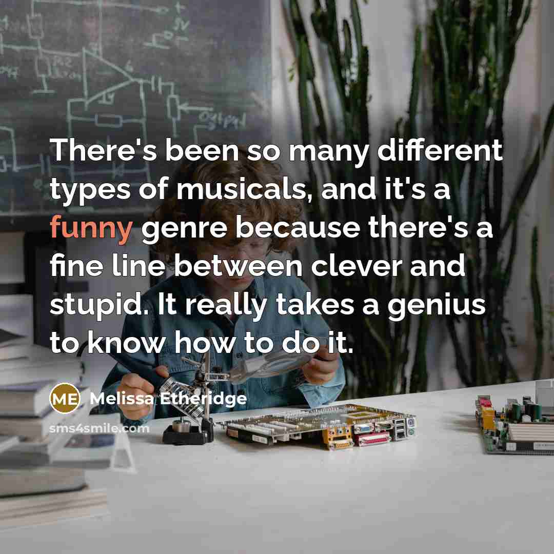 “There's been so many different types of musicals, and it's a funny genre because there's a fine line between clever and stupid. It really takes a genius to know how to do it.” quote by Melissa Etheridge