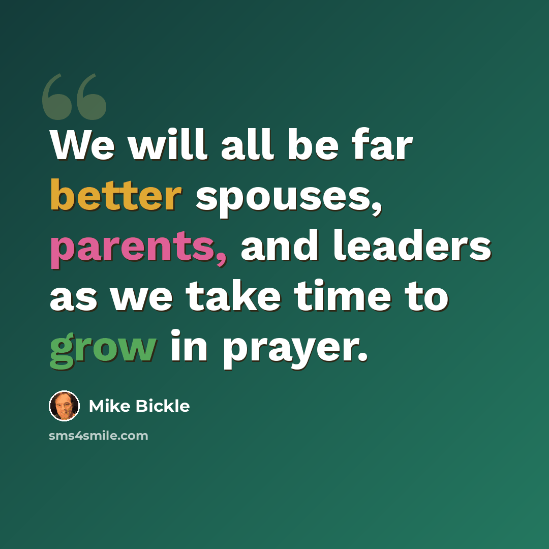 “We will all be far better spouses, parents, and leaders as we take time to grow in prayer.” quote by Mike Bickle
