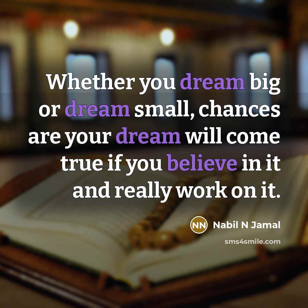 “Whether you dream big or dream small, chances are your dream will come true if you believe in it and really work on it.” quote by Nabil N Jamal