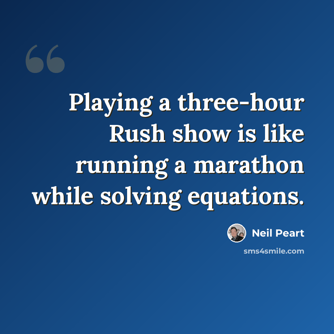 “Playing a three-hour Rush show is like running a marathon while solving equations.” quote by Neil Peart