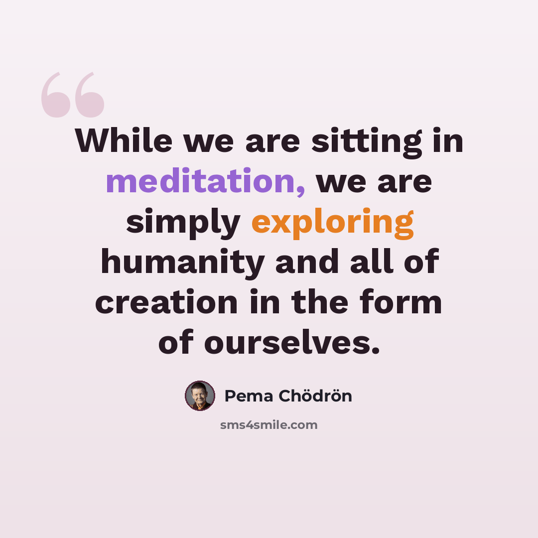 “While we are sitting in meditation, we are simply exploring humanity and all of creation in the form of ourselves.” quote by Pema Chodron