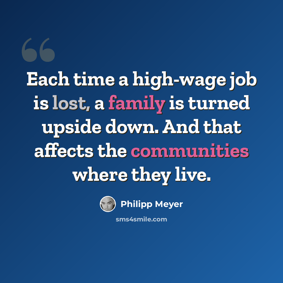 “Each time a high-wage job is lost, a family is turned upside down. And that affects the communities where they live.” quote by Philipp Meyer
