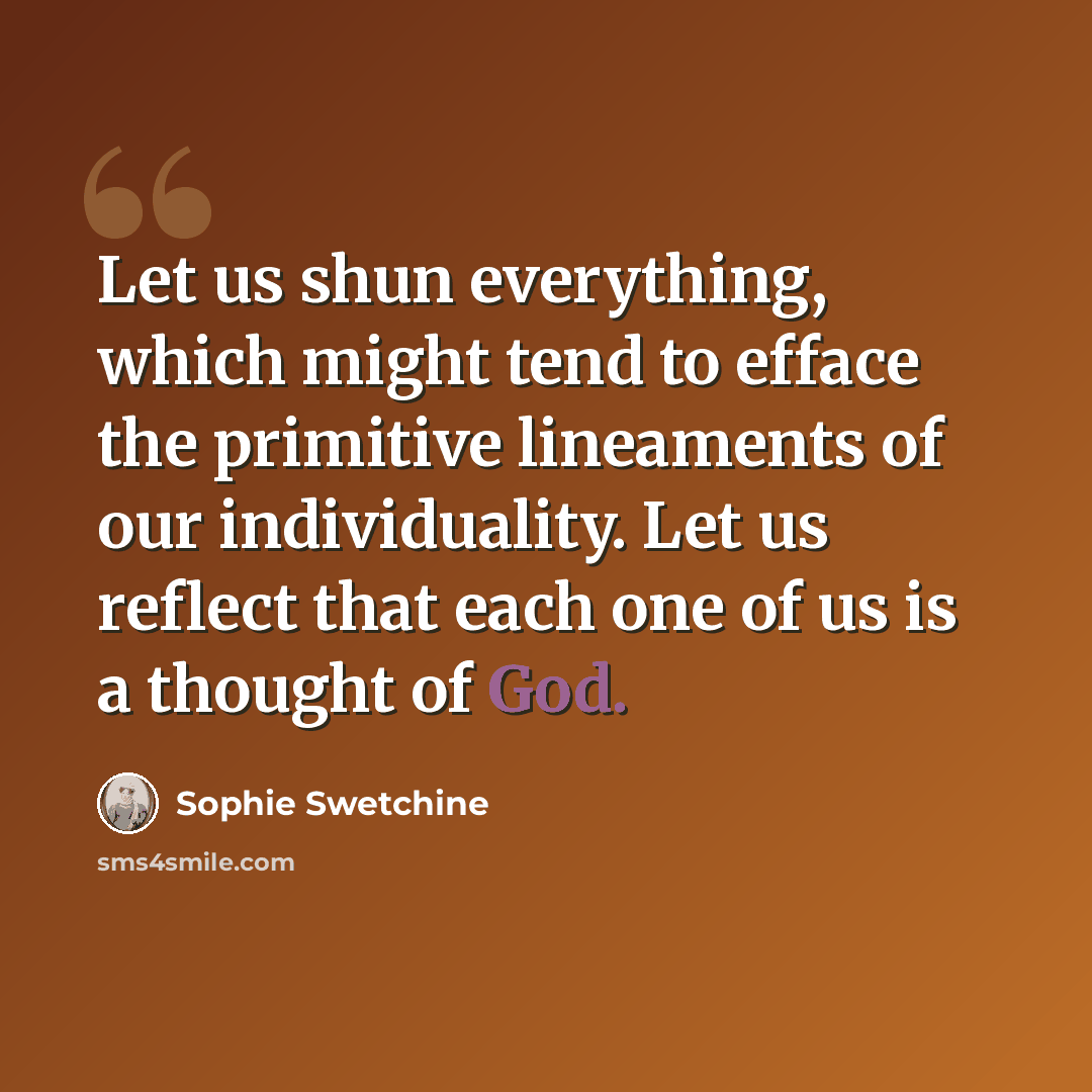 “Let us shun everything, which might tend to efface the primitive lineaments of our individuality. Let us reflect that each one of us is a thought of God.” quote by Sophie Swetchine