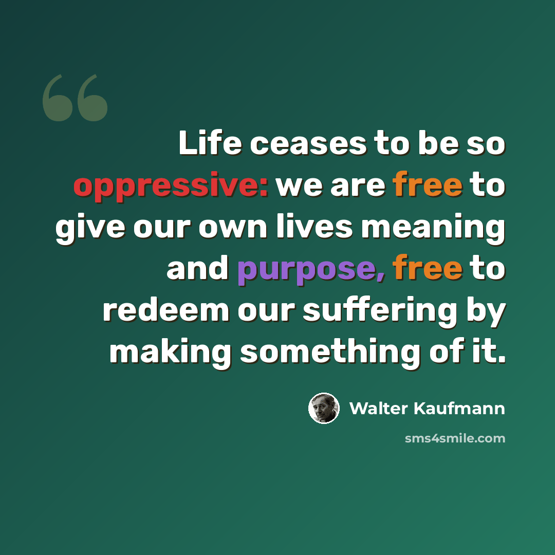 “Life ceases to be so oppressive: we are free to give our own lives meaning and purpose, free to redeem our suffering by making something of it.” quote by Walter Kaufmann