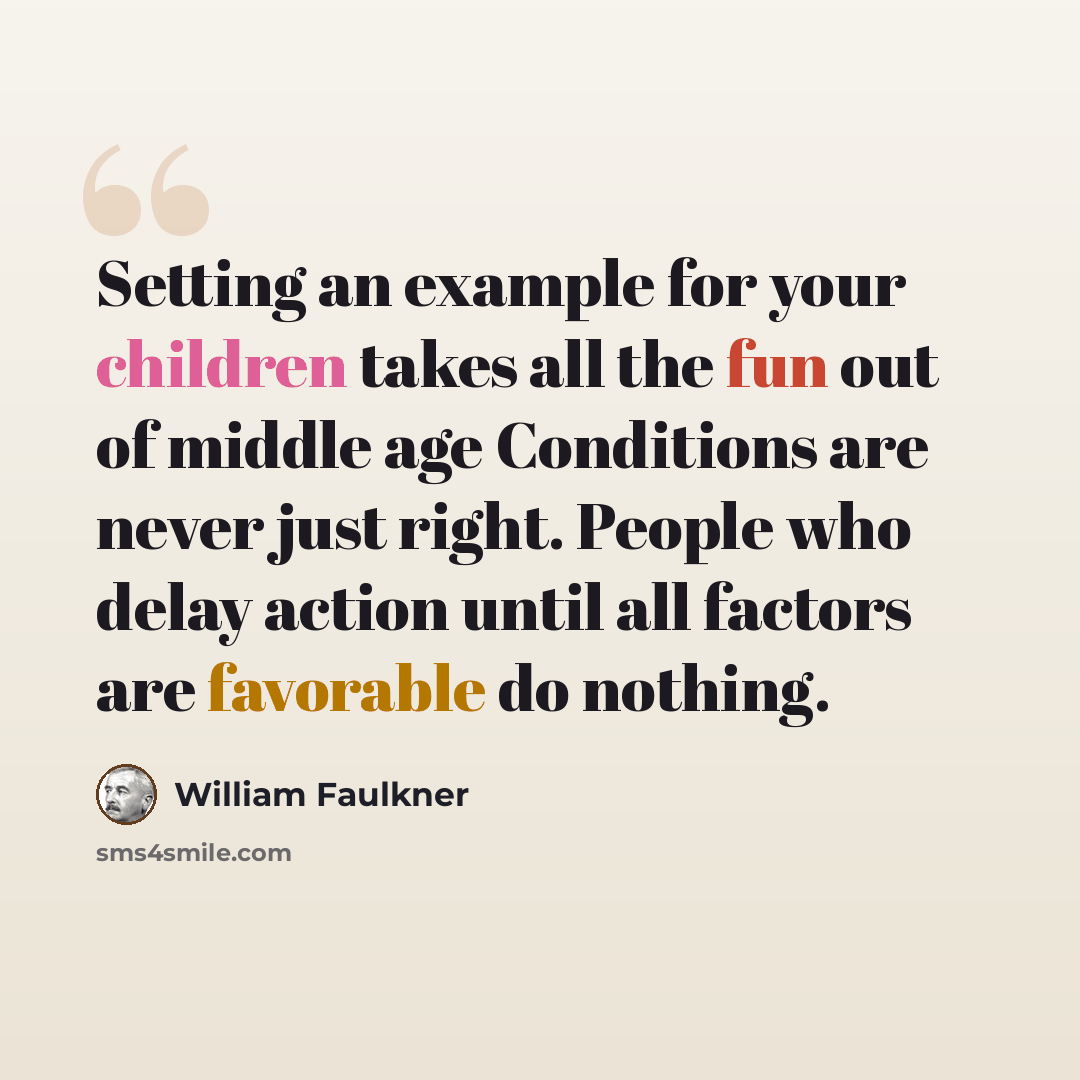 “Setting an example for your children takes all the fun out of middle age Conditions are never just right. People who delay action until all factors are favorable do nothing.” quote by William Faulkner