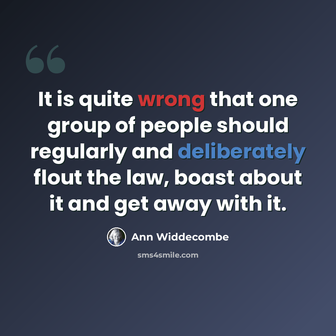 “It is quite wrong that one group of people should regularly and deliberately flout the law, boast about it and get away with it.” quote by Ann Widdecombe