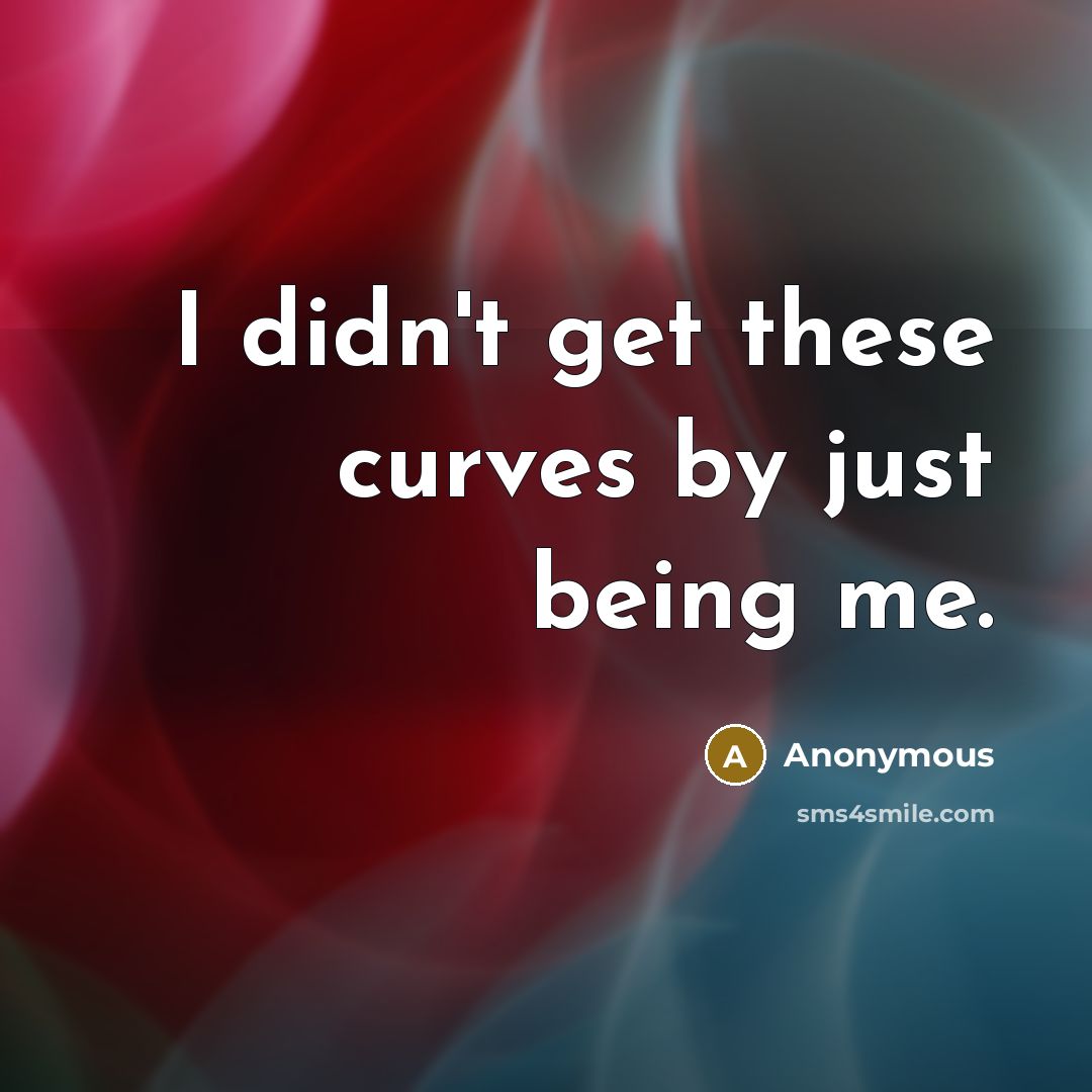 “I didn't get these curves by just being me.” quote by Anonymous