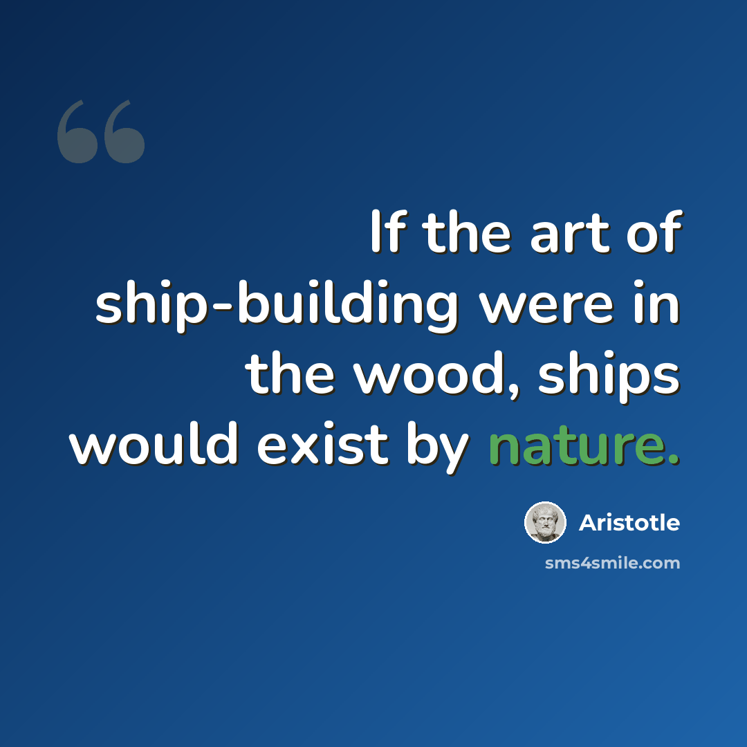 “If the art of ship-building were in the wood, ships would exist by nature.” quote by Aristotle