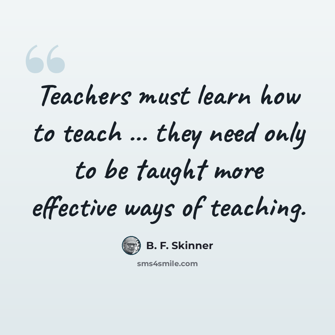 “Teachers must learn how to teach ... they need only to be taught more effective ways of teaching.” quote by B. F. Skinner