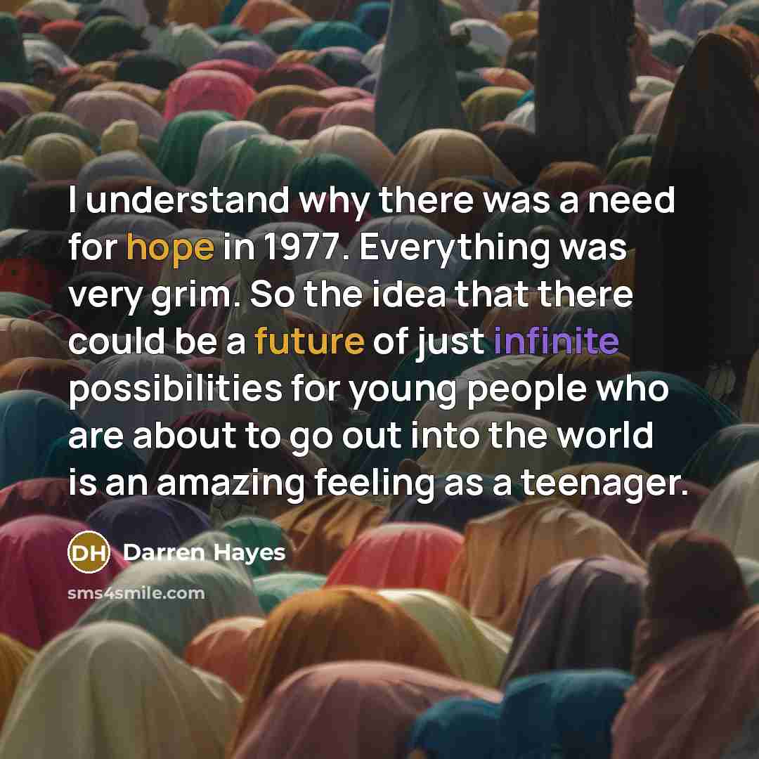 “I understand why there was a need for hope in 1977. Everything was very grim. So the idea that there could be a future of just infinite possibilities for young people who are about to go out into the world is an amazing feeling as a teenager.” quote by Darren Hayes