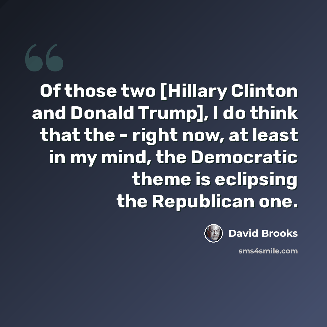 “Of those two [Hillary Clinton and Donald Trump], I do think that the - right now, at least in my mind, the Democratic theme is eclipsing the Republican one.” quote by David Brooks