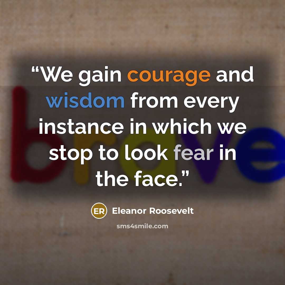 “We gain courage and wisdom from every instance in which we stop to look fear in the face.” quote by Eleanor Roosevelt