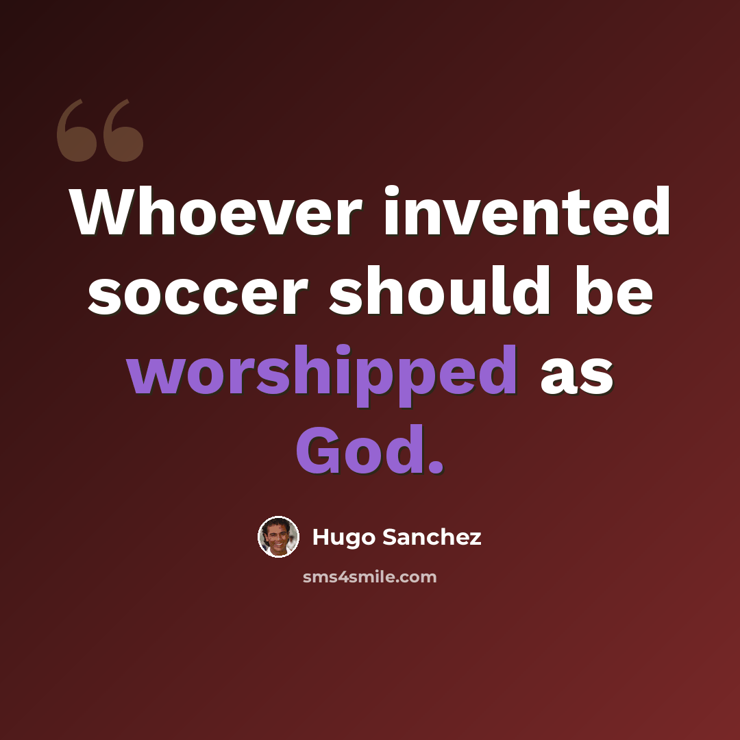 “Whoever invented soccer should be worshipped as God.” quote by Hugo Sanchez
