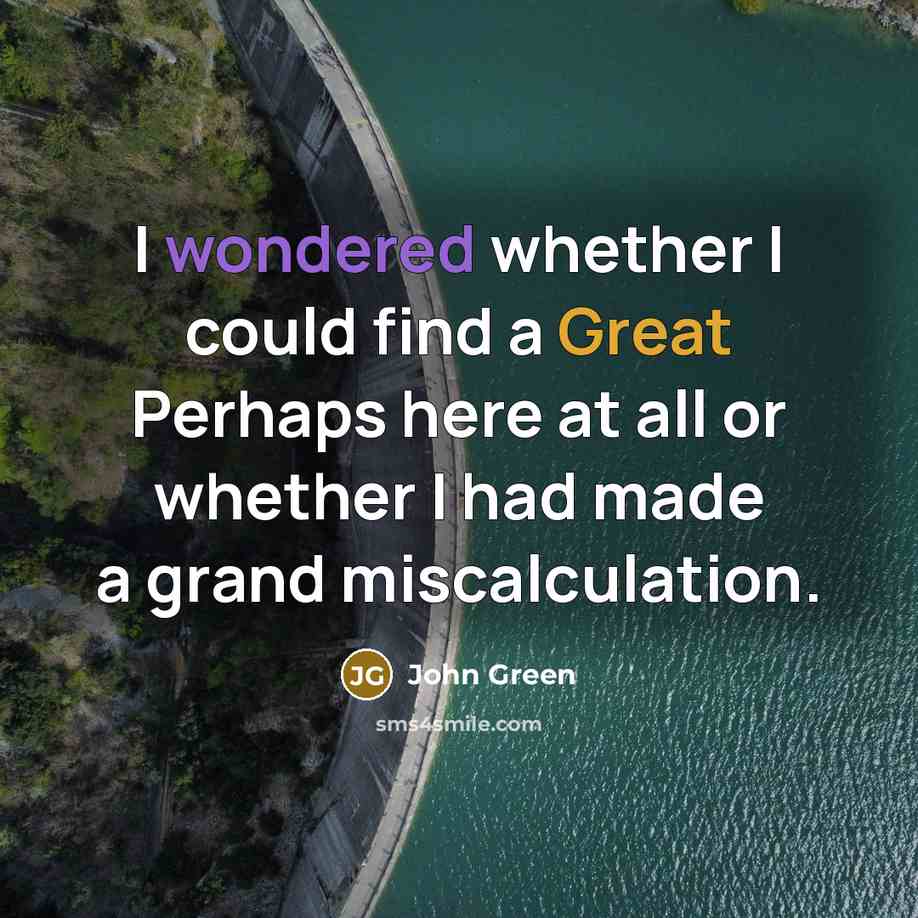 “I wondered whether I could find a Great Perhaps here at all or whether I had made a grand miscalculation.” quote by John Green