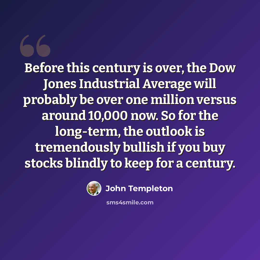 “Before this century is over, the Dow Jones Industrial Average will probably be over one million versus around 10,000 now. So for the long-term, the outlook is tremendously bullish if you buy stocks blindly to keep for a century.” quote by John Templeton