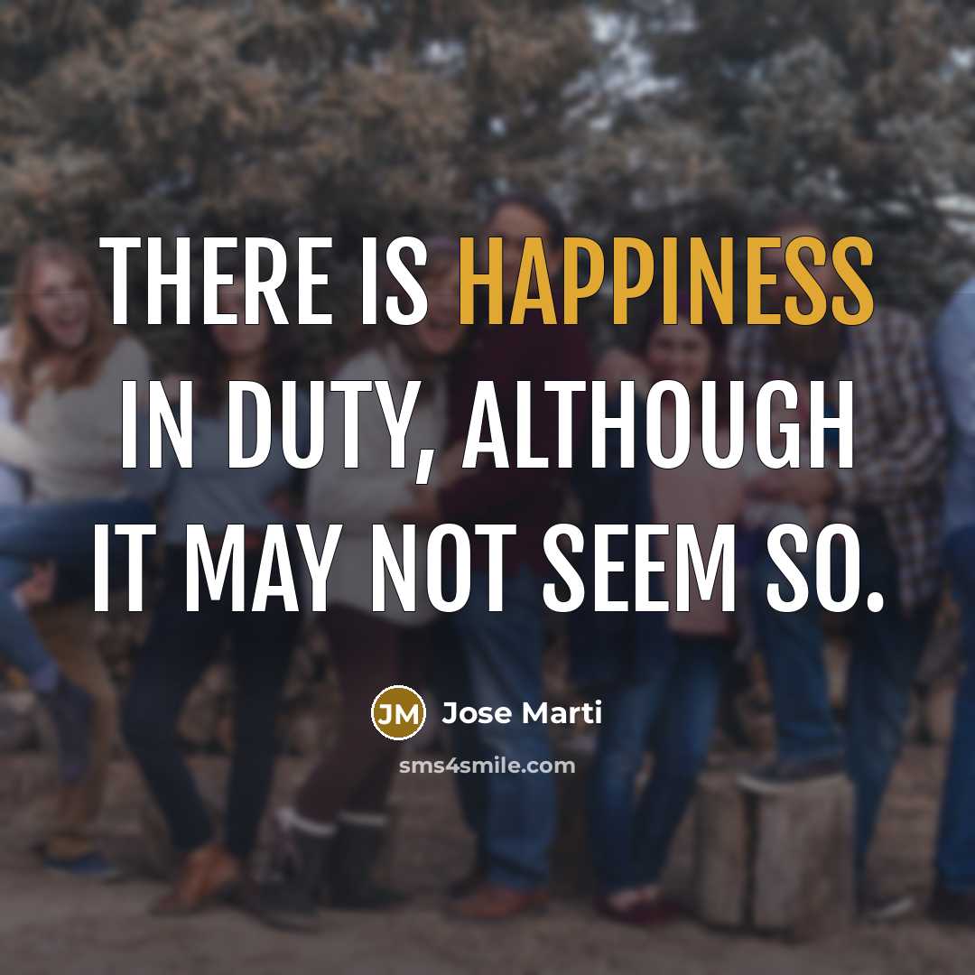 “There is happiness in duty, although it may not seem so.” quote by Jose Marti