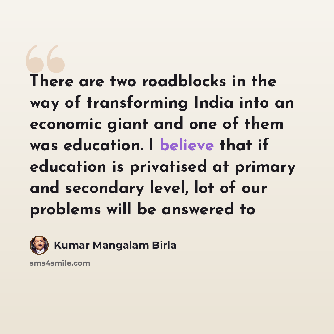 “There are two roadblocks in the way of transforming India into an economic giant and one of them was education. I believe that if education is privatised at primary and secondary level, lot of our problems will be answered to” quote by Kumar Mangalam Birla