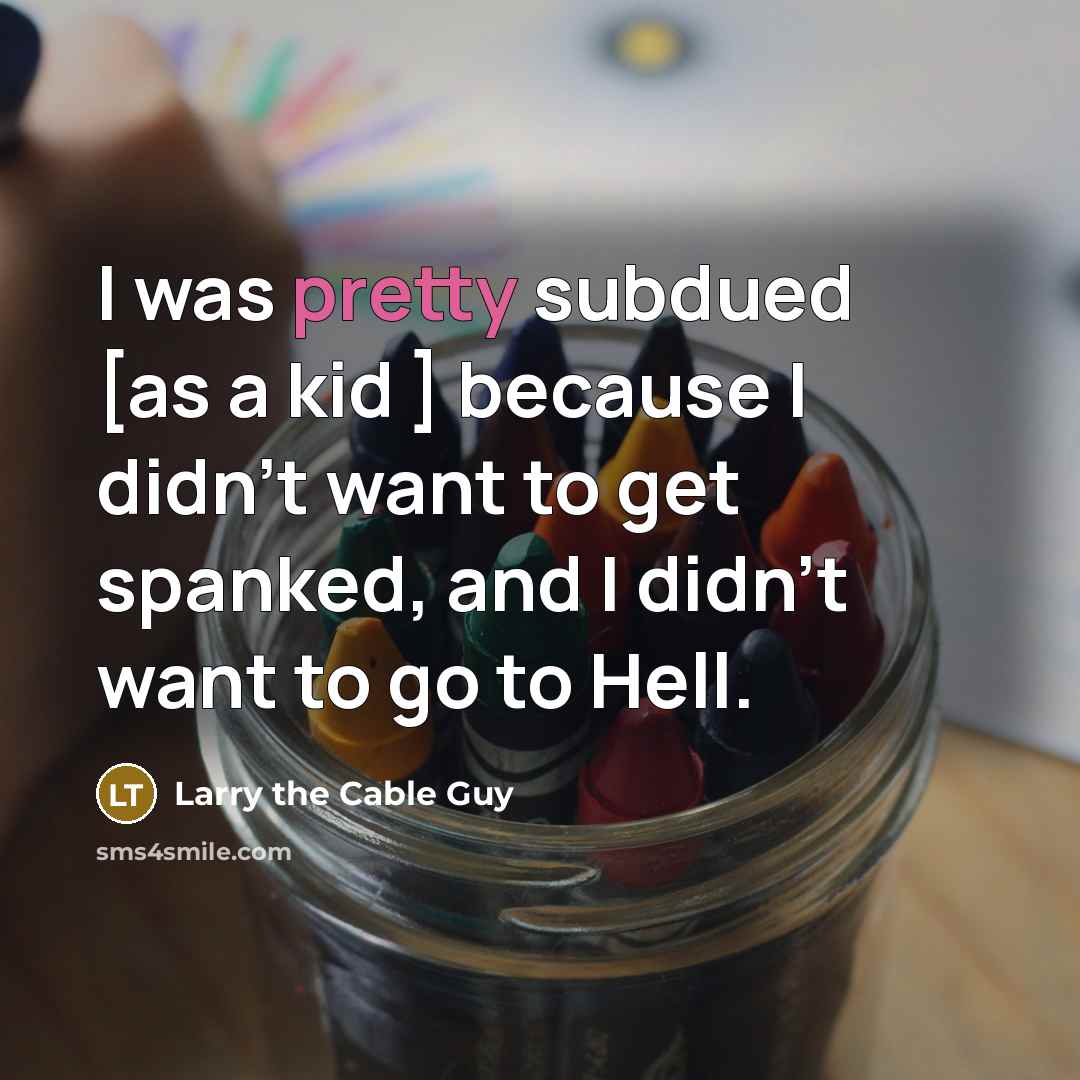 “I was pretty subdued [as a kid ] because I didn't want to get spanked, and I didn't want to go to Hell.” quote by Larry the Cable Guy