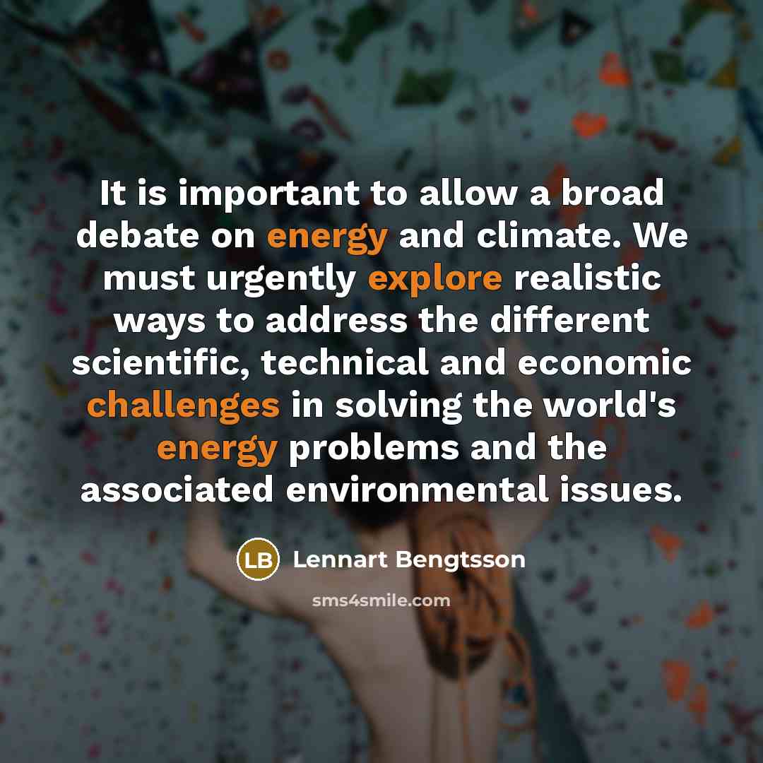 “It is important to allow a broad debate on energy and climate. We must urgently explore realistic ways to address the different scientific, technical and economic challenges in solving the world's energy problems and the associated environmental issues.” quote by Lennart Bengtsson
