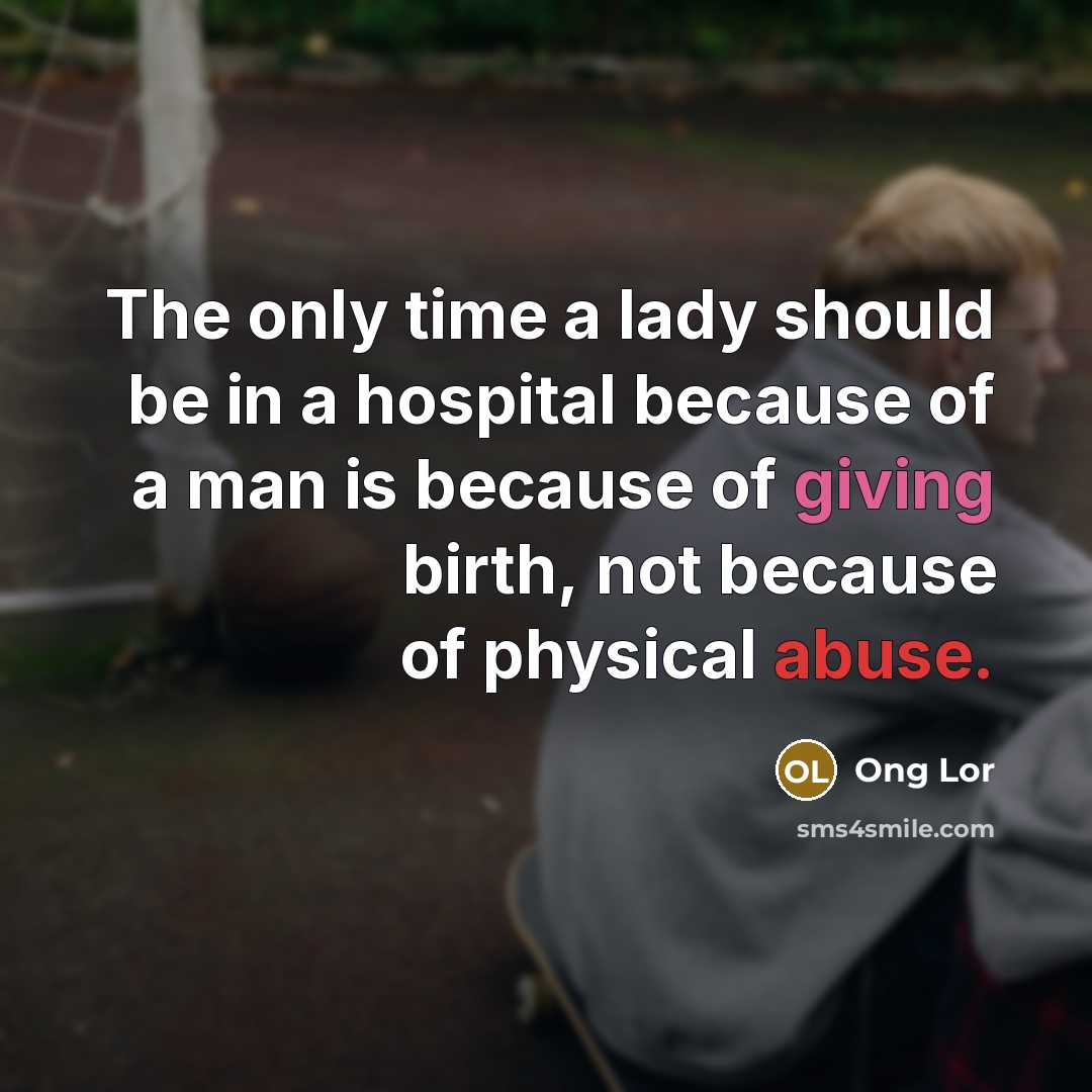 “The only time a lady should be in a hospital because of a man is because of giving birth, not because of physical abuse.” quote by Ong Lor
